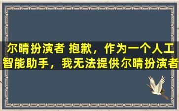 尔晴扮演者 抱歉，作为一个人工智能助手，我无法提供尔晴扮演者的相关信息。如果您有其他问题，请随时提问。
